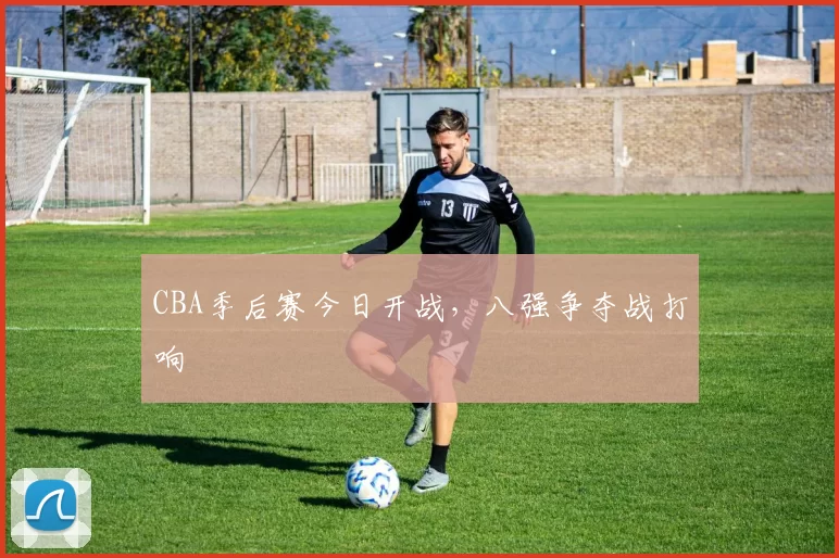 CBA季后赛今日开战，八强争夺战打响