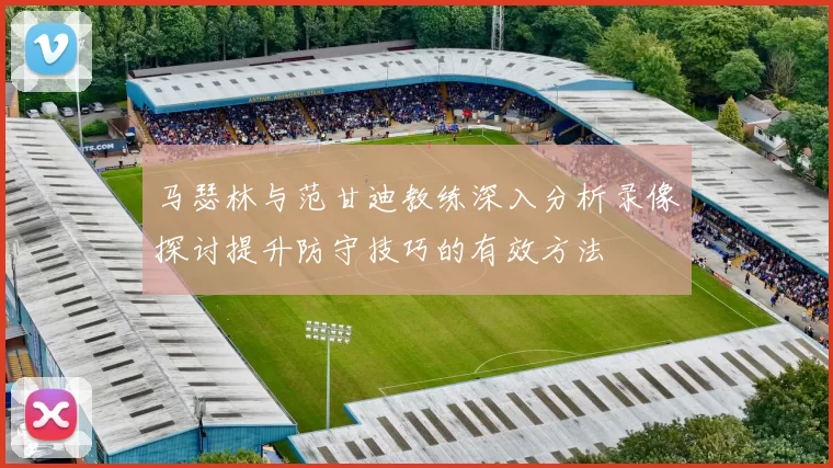 马瑟林与范甘迪教练深入分析录像探讨提升防守技巧的有效方法
