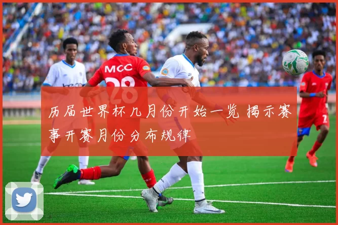 历届世界杯几月份开始一览 揭示赛事开赛月份分布规律