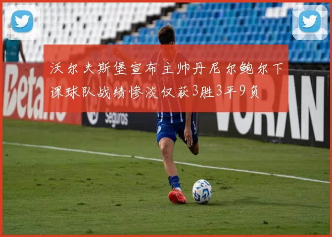 沃尔夫斯堡宣布主帅丹尼尔鲍尔下课球队战绩惨淡仅获3胜3平9负