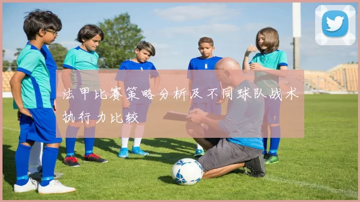 法甲比赛策略分析及不同球队战术执行力比较