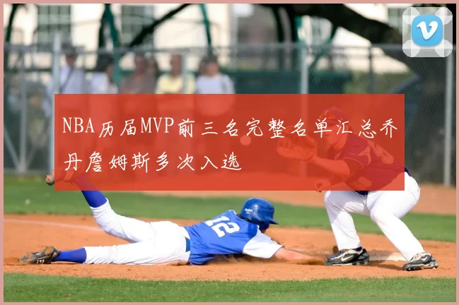 NBA历届MVP前三名完整名单汇总乔丹詹姆斯多次入选