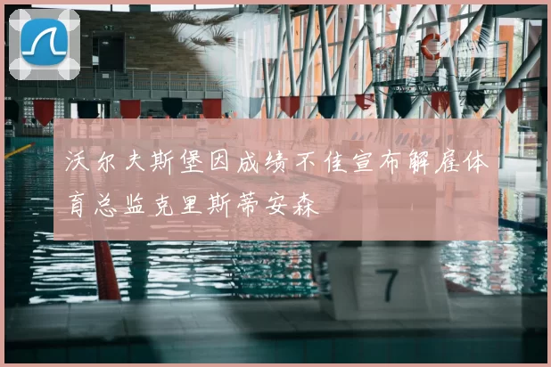 沃尔夫斯堡因成绩不佳宣布解雇体育总监克里斯蒂安森