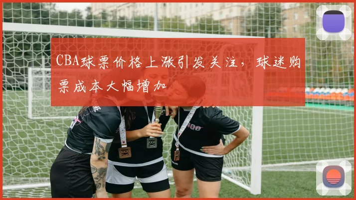CBA球票价格上涨引发关注,球迷购票成本大幅增加