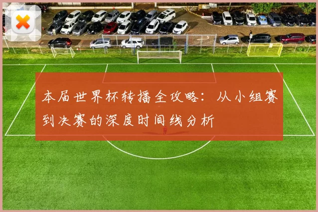 本届世界杯转播全攻略:从小组赛到决赛的深度时间线分析