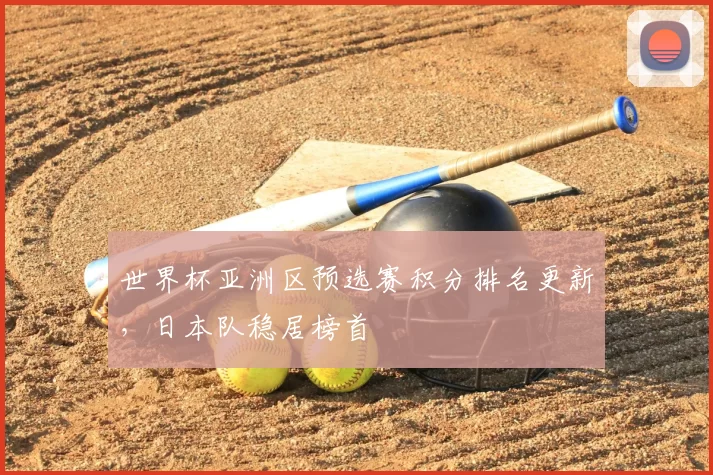 世界杯亚洲区预选赛积分排名更新,日本队稳居榜首