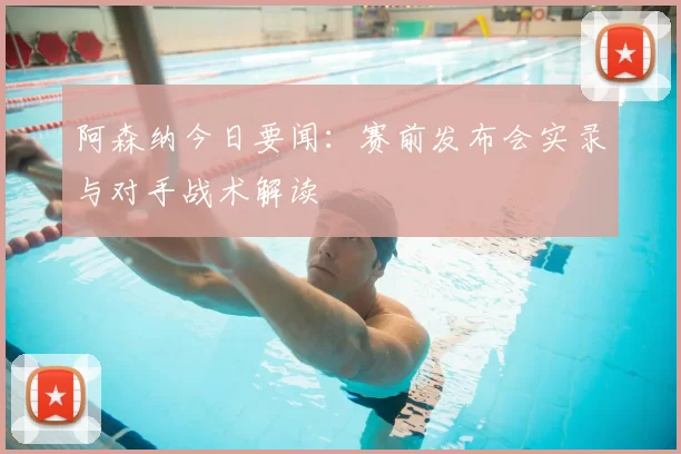 阿森纳今日要闻：赛前发布会实录与对手战术解读