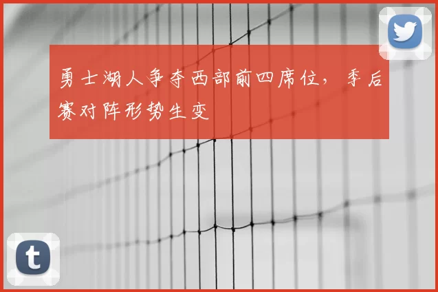 勇士湖人争夺西部前四席位，季后赛对阵形势生变