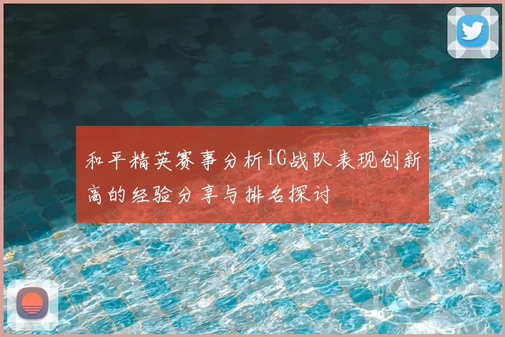 和平精英赛事分析IG战队表现创新高的经验分享与排名探讨