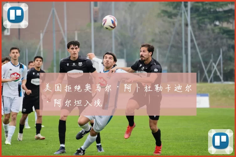 美国拒绝奥马尔·阿卜杜勒卡迪尔·阿尔坦入境