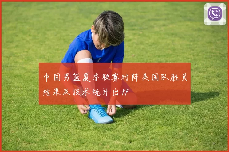 中国男篮夏季联赛对阵美国队胜负结果及技术统计出炉