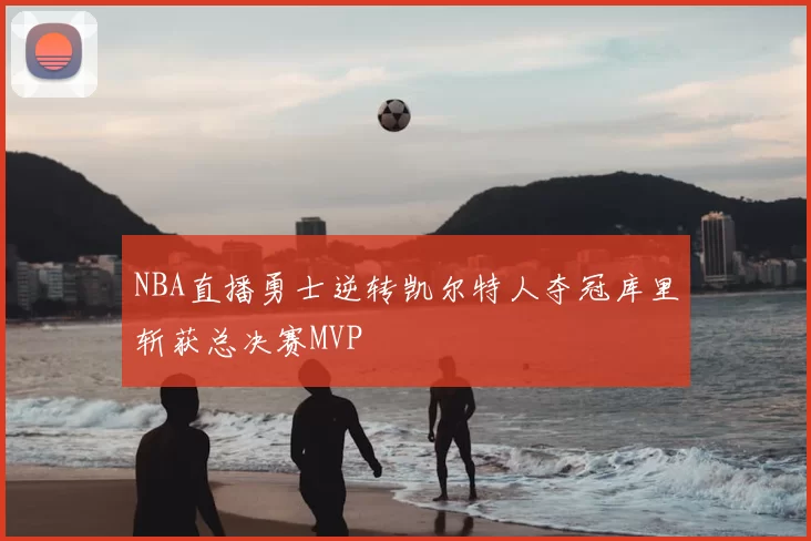 NBA直播勇士逆转凯尔特人夺冠库里斩获总决赛MVP