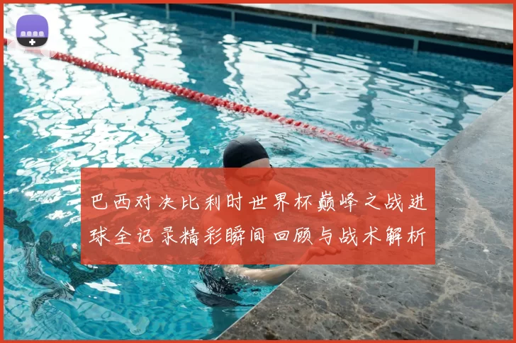 巴西对决比利时世界杯巅峰之战进球全记录精彩瞬间回顾与战术解析