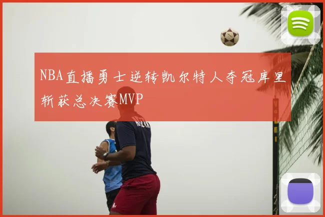 NBA直播勇士逆转凯尔特人夺冠库里斩获总决赛MVP