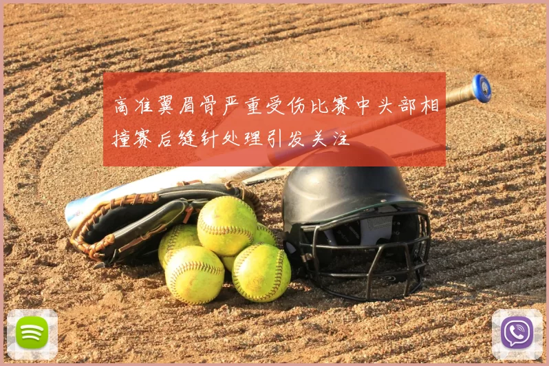 高准翼眉骨严重受伤比赛中头部相撞赛后缝针处理引发关注