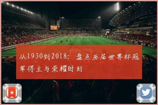 从1930到2018：盘点历届世界杯冠军得主与荣耀时刻