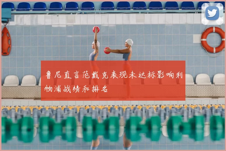鲁尼直言范戴克表现未达标影响利物浦战绩和排名