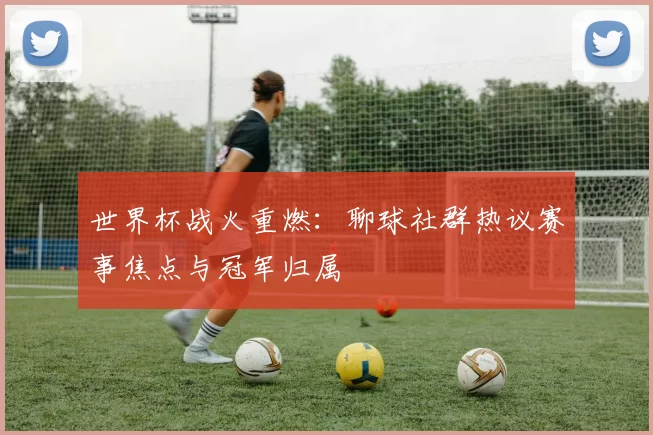 世界杯战火重燃：聊球社群热议赛事焦点与冠军归属