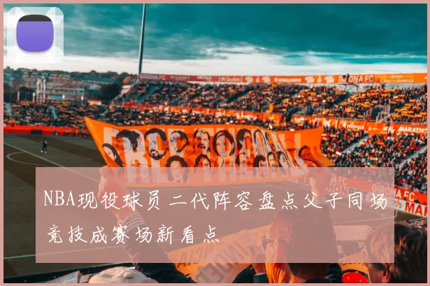 NBA现役球员二代阵容盘点父子同场竞技成赛场新看点
