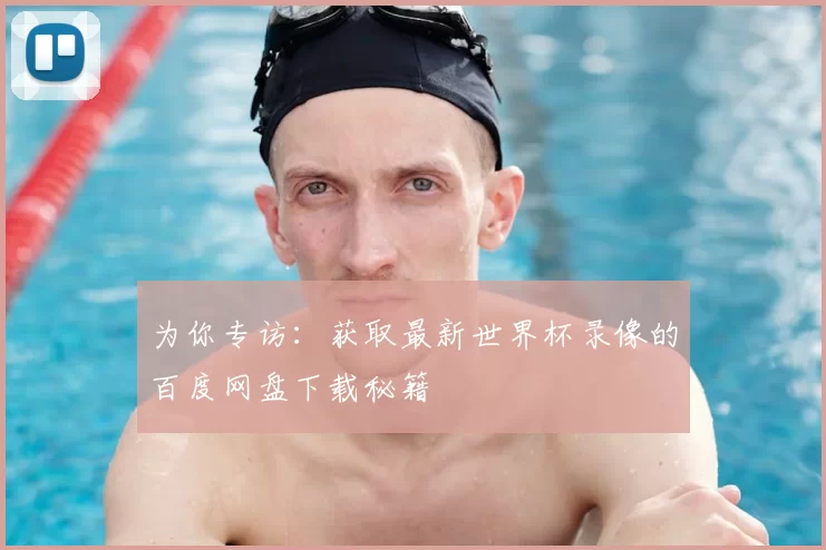 为你专访:获取最新世界杯录像的百度网盘下载秘籍