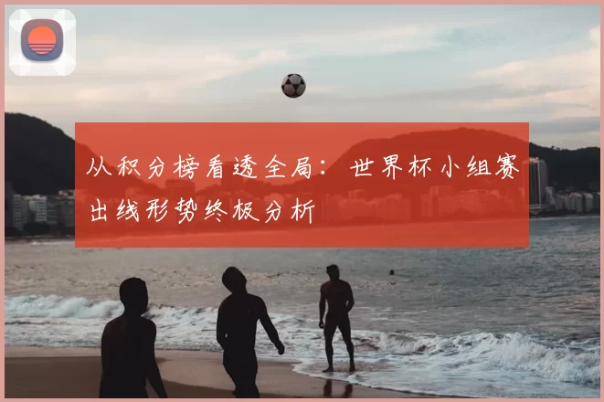 从积分榜看透全局：世界杯小组赛出线形势终极分析