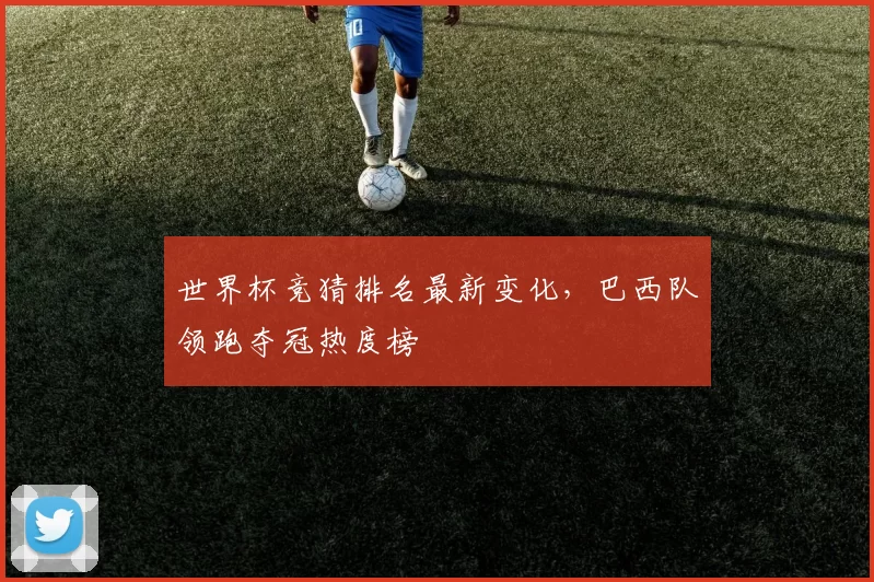世界杯竞猜排名最新变化,巴西队领跑夺冠热度榜