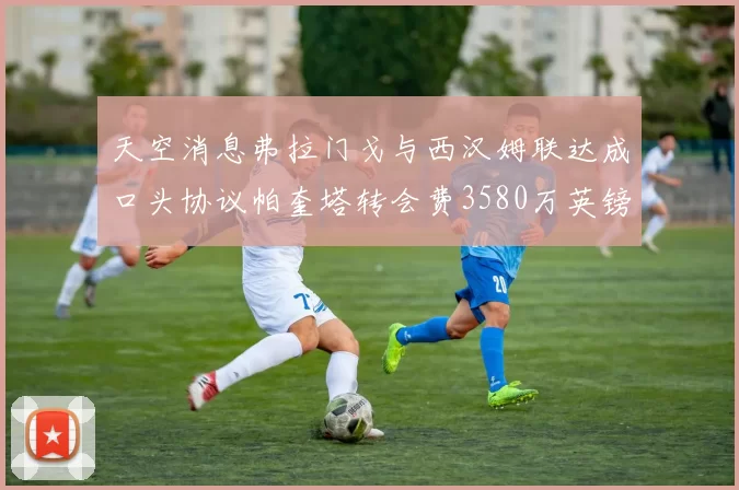 天空消息弗拉门戈与西汉姆联达成口头协议帕奎塔转会费3580万英镑