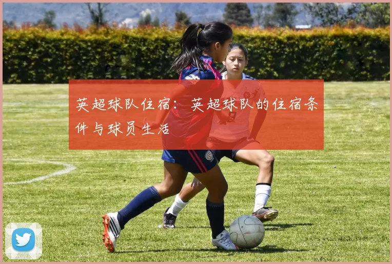 英超球队住宿：英超球队的住宿条件与球员生活