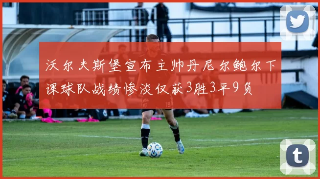 沃尔夫斯堡宣布主帅丹尼尔鲍尔下课球队战绩惨淡仅获3胜3平9负