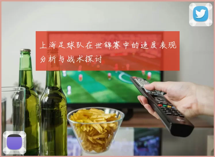 上海足球队在世锦赛中的速度表现分析与战术探讨
