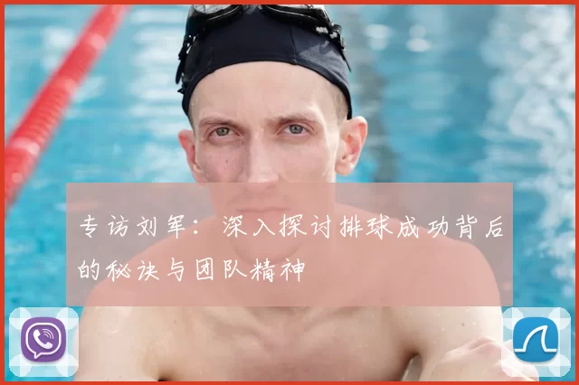 专访刘军：深入探讨排球成功背后的秘诀与团队精神