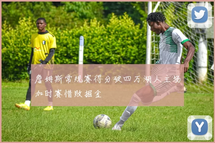 詹姆斯常规赛得分破四万湖人主场加时赛惜败掘金
