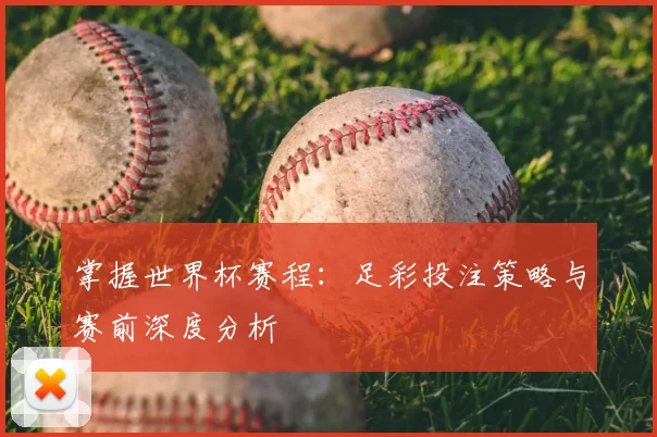 掌握世界杯赛程：足彩投注策略与赛前深度分析
