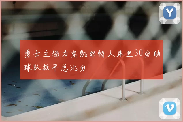 勇士主场力克凯尔特人库里30分助球队扳平总比分