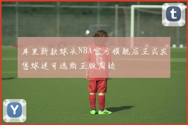 库里新款球衣NBA官方旗舰店正式发售球迷可选购正版周边