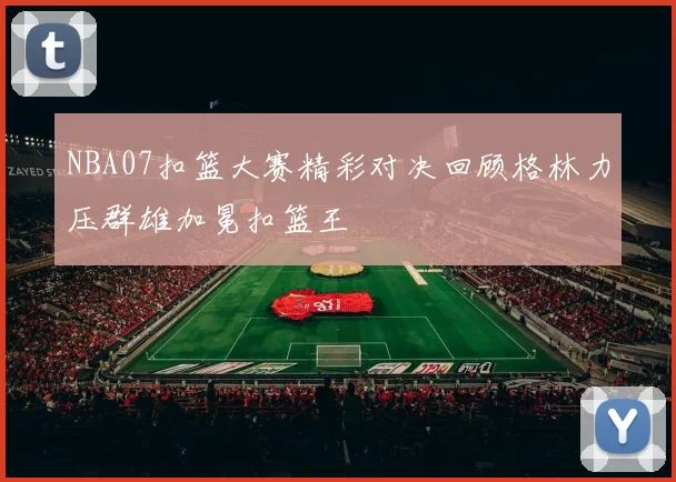 NBA07扣篮大赛精彩对决回顾格林力压群雄加冕扣篮王