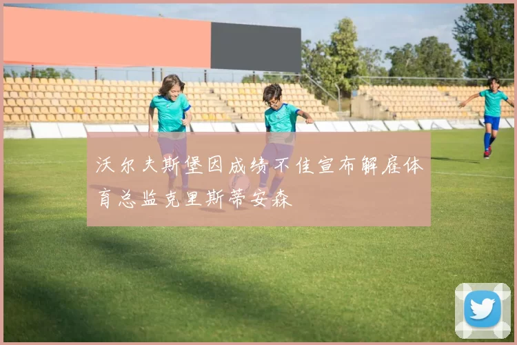 沃尔夫斯堡因成绩不佳宣布解雇体育总监克里斯蒂安森