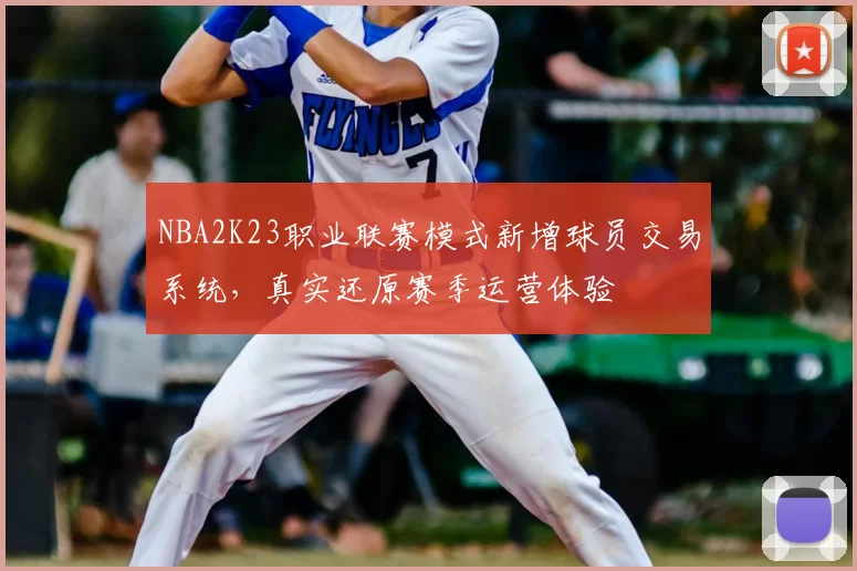 NBA2K23职业联赛模式新增球员交易系统，真实还原赛季运营体验