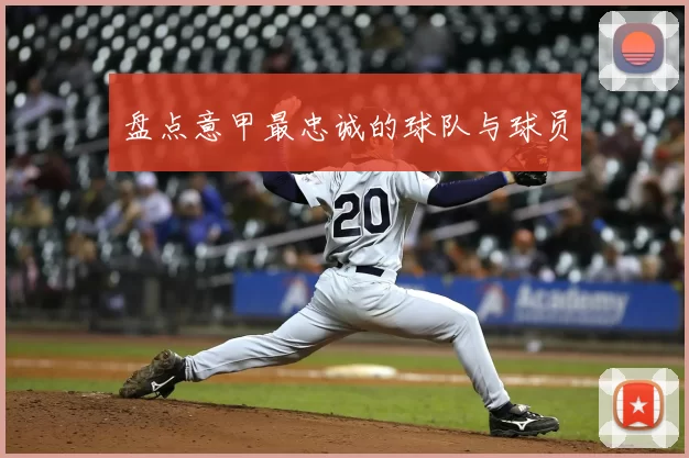 盘点意甲最忠诚的球队与球员