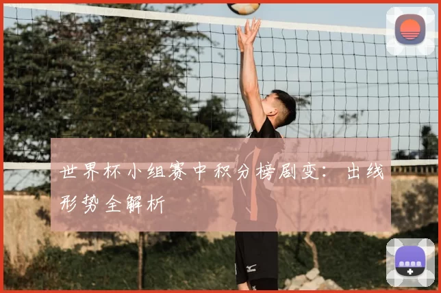 世界杯小组赛中积分榜剧变:出线形势全解析