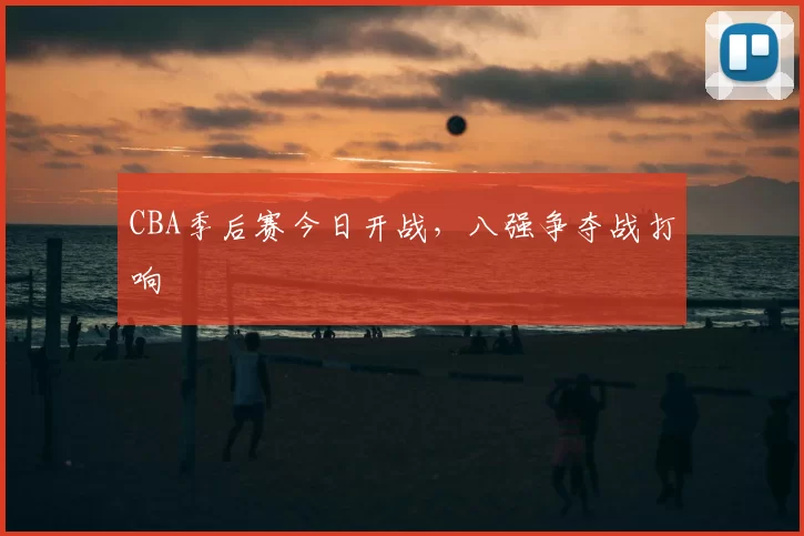 CBA季后赛今日开战，八强争夺战打响