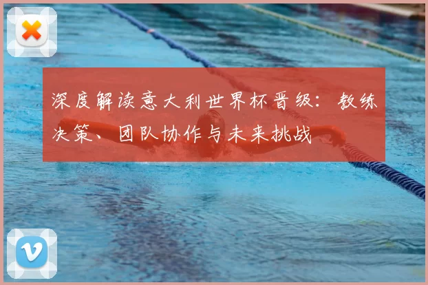 深度解读意大利世界杯晋级：教练决策、团队协作与未来挑战