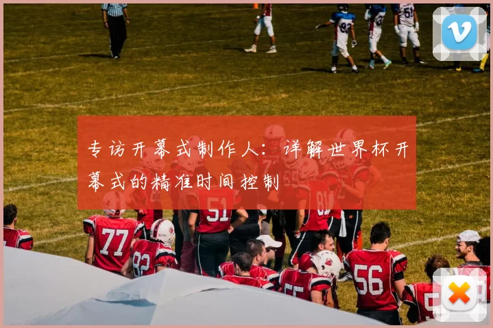专访开幕式制作人：详解世界杯开幕式的精准时间控制
