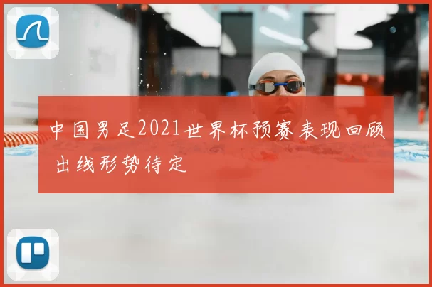 中国男足2021世界杯预赛表现回顾 出线形势待定