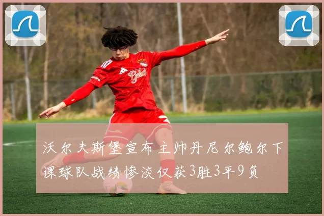 沃尔夫斯堡宣布主帅丹尼尔鲍尔下课球队战绩惨淡仅获3胜3平9负
