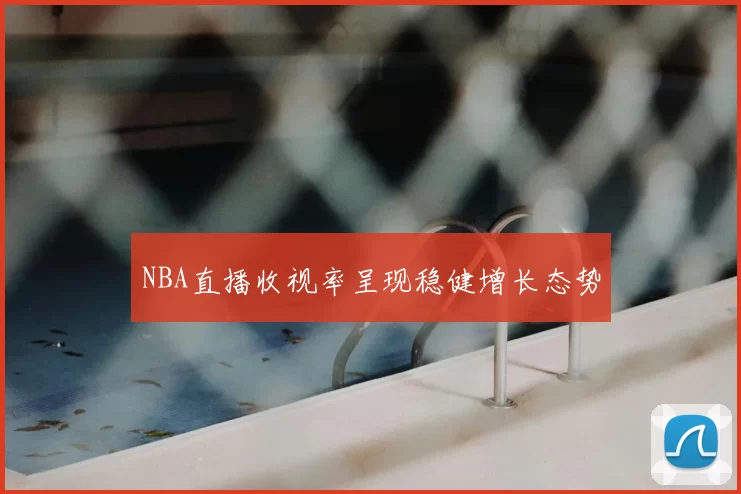 NBA直播收视率呈现稳健增长态势