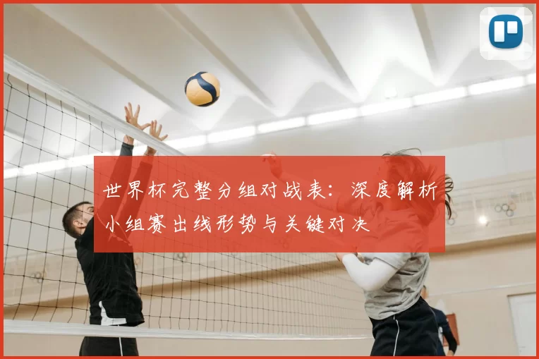 世界杯完整分组对战表:深度解析小组赛出线形势与关键对决