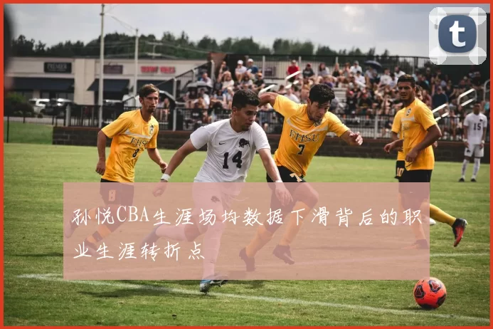 孙悦CBA生涯场均数据下滑背后的职业生涯转折点