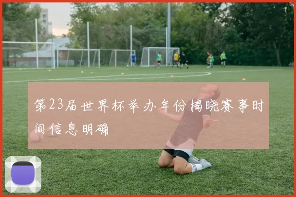 第23届世界杯举办年份揭晓赛事时间信息明确