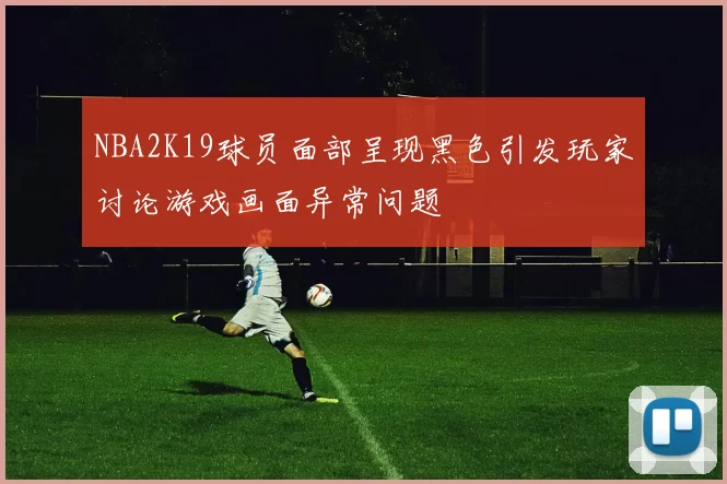 NBA2K19球员面部呈现黑色引发玩家讨论游戏画面异常问题